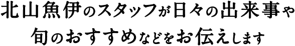 北山魚伊のスタッフが日々の出来事や旬のおすすめなどをお伝えします