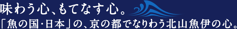 味わう心、もてなす心。「魚の国・日本」の、京の都でなりわう北山魚伊の心。