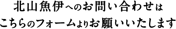 北山魚伊へのお問い合わせはこちらのフォームよりお願いいたします